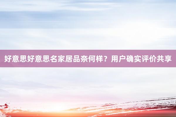 好意思好意思名家居品奈何样？用户确实评价共享